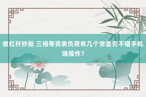 做杠杆炒股 三相等资表负荷有几个党是否不错手机端操作？