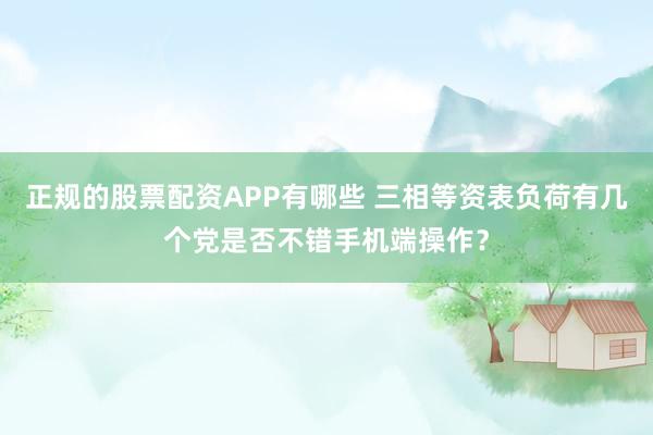 正规的股票配资APP有哪些 三相等资表负荷有几个党是否不错手机端操作？