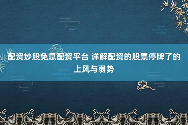 配资炒股免息配资平台 详解配资的股票停牌了的上风与弱势