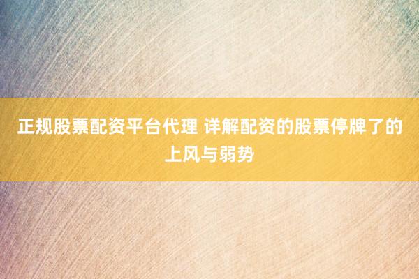正规股票配资平台代理 详解配资的股票停牌了的上风与弱势