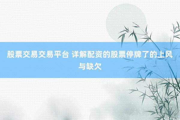 股票交易交易平台 详解配资的股票停牌了的上风与缺欠