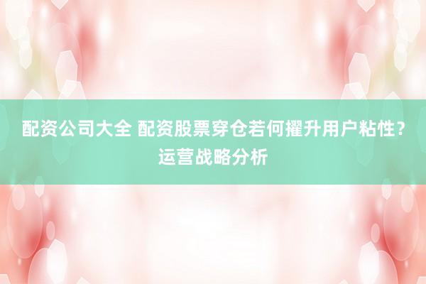 配资公司大全 配资股票穿仓若何擢升用户粘性？运营战略分析