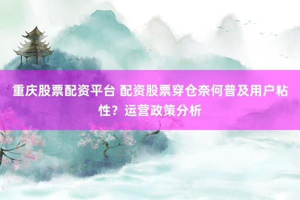 重庆股票配资平台 配资股票穿仓奈何普及用户粘性？运营政策分析