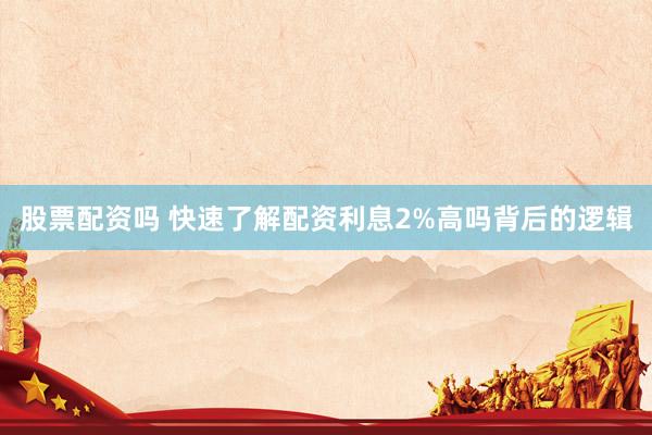 股票配资吗 快速了解配资利息2%高吗背后的逻辑