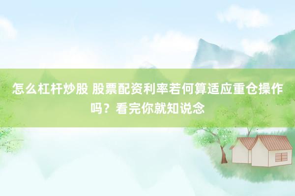 怎么杠杆炒股 股票配资利率若何算适应重仓操作吗？看完你就知说念