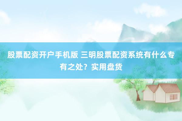 股票配资开户手机版 三明股票配资系统有什么专有之处？实用盘货