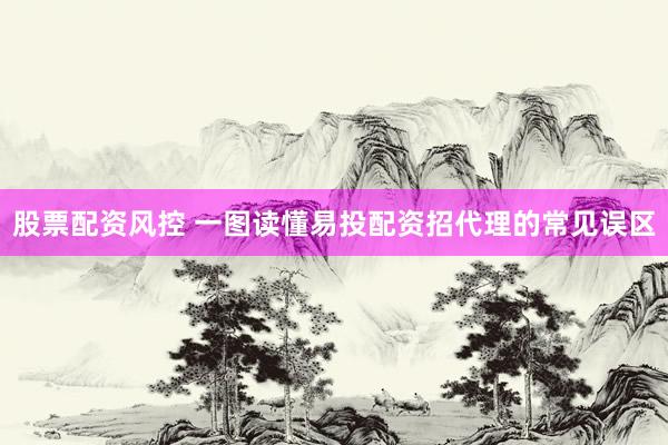 股票配资风控 一图读懂易投配资招代理的常见误区