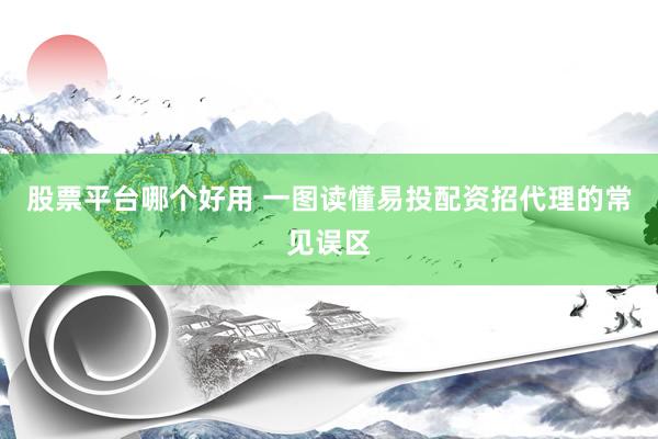 股票平台哪个好用 一图读懂易投配资招代理的常见误区