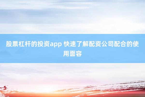 股票杠杆的投资app 快速了解配资公司配合的使用面容