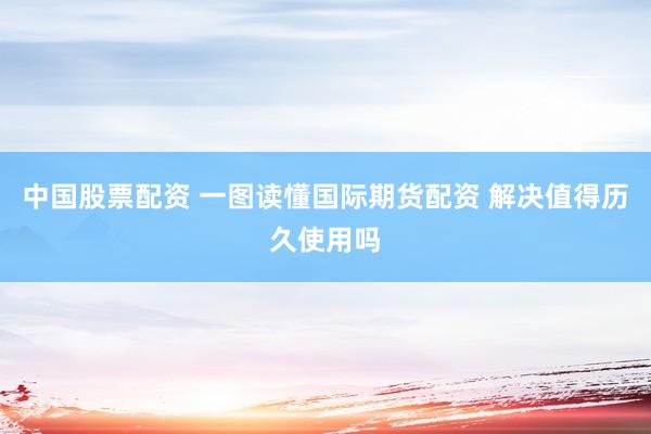 中国股票配资 一图读懂国际期货配资 解决值得历久使用吗