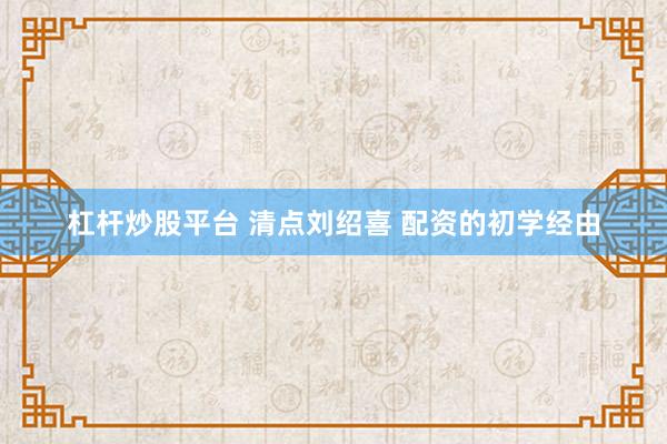 杠杆炒股平台 清点刘绍喜 配资的初学经由