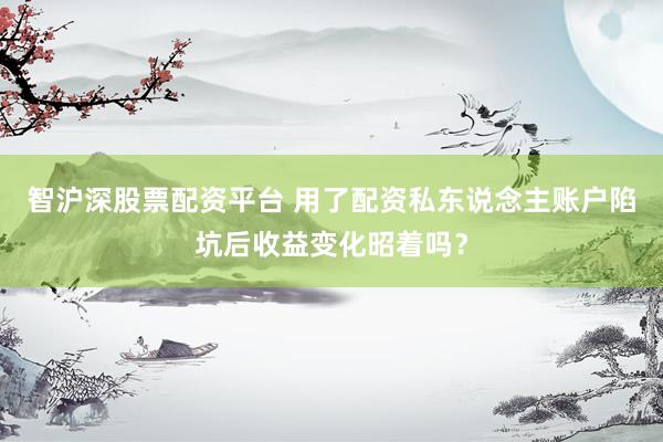 智沪深股票配资平台 用了配资私东说念主账户陷坑后收益变化昭着吗？