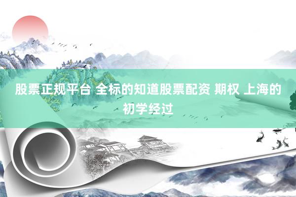 股票正规平台 全标的知道股票配资 期权 上海的初学经过