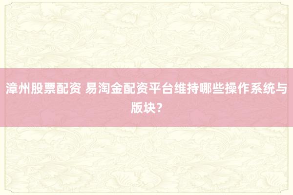 漳州股票配资 易淘金配资平台维持哪些操作系统与版块？
