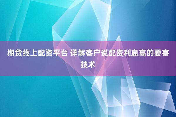 期货线上配资平台 详解客户说配资利息高的要害技术