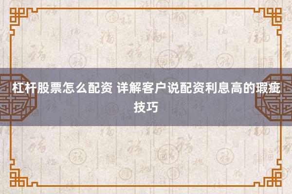 杠杆股票怎么配资 详解客户说配资利息高的瑕疵技巧