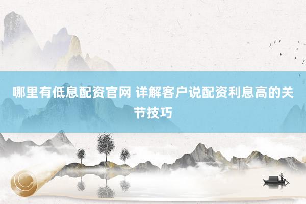 哪里有低息配资官网 详解客户说配资利息高的关节技巧