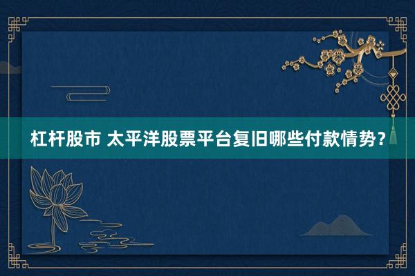杠杆股市 太平洋股票平台复旧哪些付款情势？