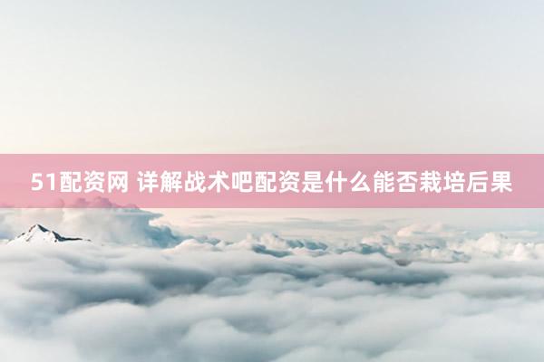 51配资网 详解战术吧配资是什么能否栽培后果
