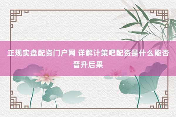 正规实盘配资门户网 详解计策吧配资是什么能否晋升后果