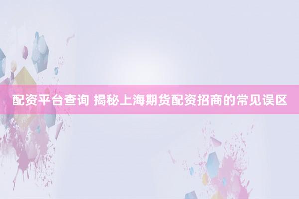 配资平台查询 揭秘上海期货配资招商的常见误区