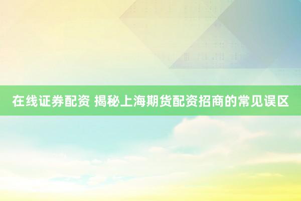 在线证券配资 揭秘上海期货配资招商的常见误区
