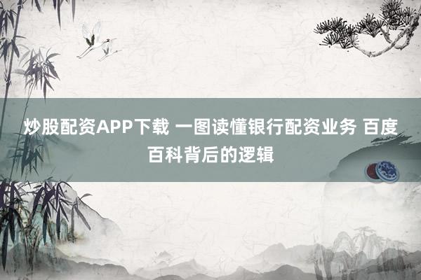 炒股配资APP下载 一图读懂银行配资业务 百度百科背后的逻辑