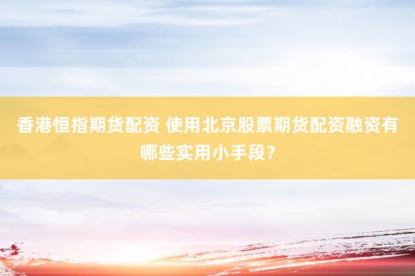 香港恒指期货配资 使用北京股票期货配资融资有哪些实用小手段？