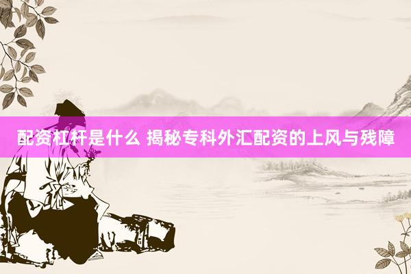 配资杠杆是什么 揭秘专科外汇配资的上风与残障