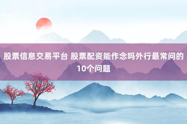 股票信息交易平台 股票配资能作念吗外行最常问的10个问题