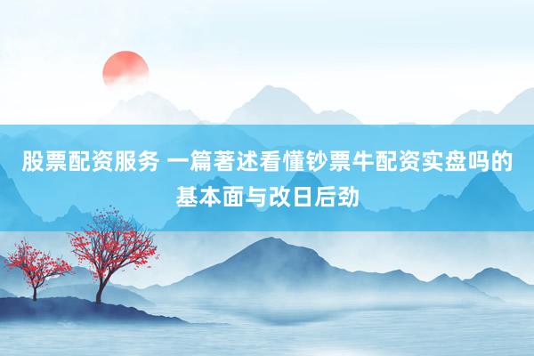 股票配资服务 一篇著述看懂钞票牛配资实盘吗的基本面与改日后劲