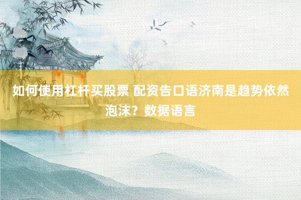 如何使用杠杆买股票 配资告口语济南是趋势依然泡沫？数据语言