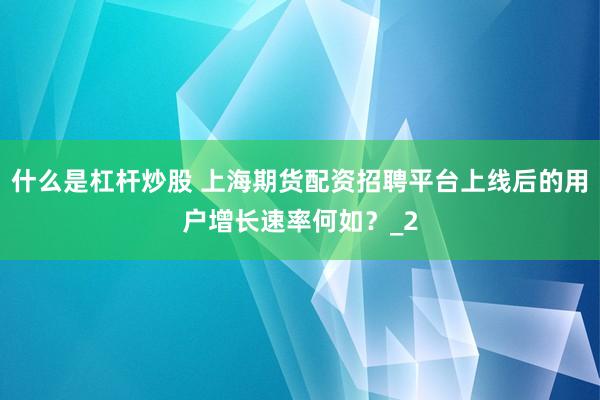 什么是杠杆炒股 上海期货配资招聘平台上线后的用户增长速率何如？_2