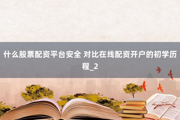 什么股票配资平台安全 对比在线配资开户的初学历程_2
