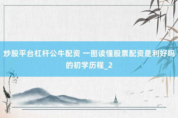 炒股平台杠杆公牛配资 一图读懂股票配资是利好吗的初学历程_2