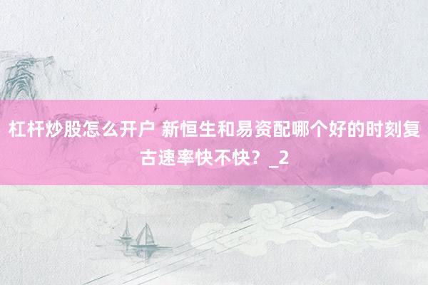 杠杆炒股怎么开户 新恒生和易资配哪个好的时刻复古速率快不快？_2