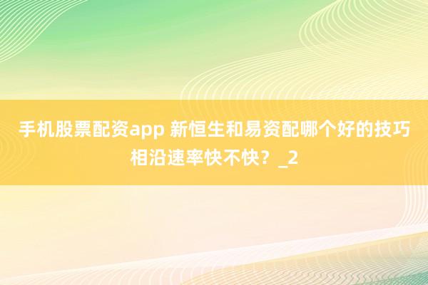 手机股票配资app 新恒生和易资配哪个好的技巧相沿速率快不快？_2