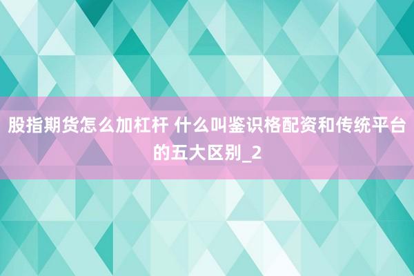 股指期货怎么加杠杆 什么叫鉴识格配资和传统平台的五大区别_2