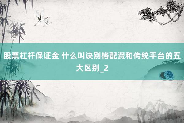 股票杠杆保证金 什么叫诀别格配资和传统平台的五大区别_2
