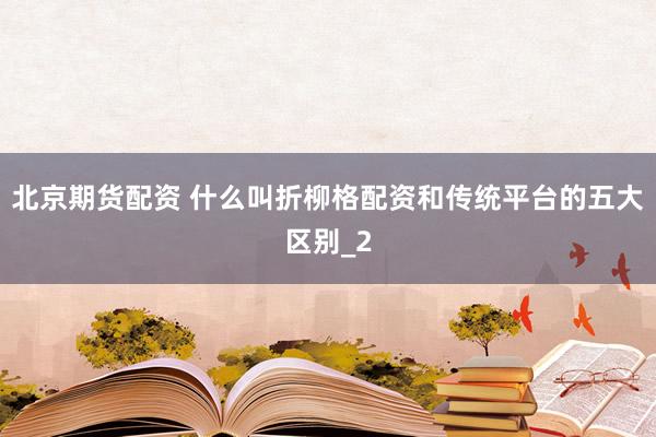 北京期货配资 什么叫折柳格配资和传统平台的五大区别_2