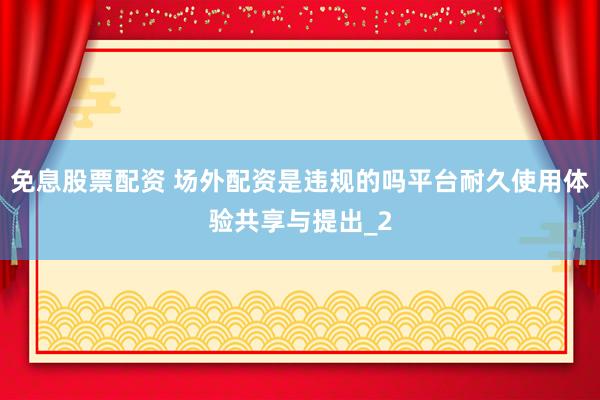 免息股票配资 场外配资是违规的吗平台耐久使用体验共享与提出_2