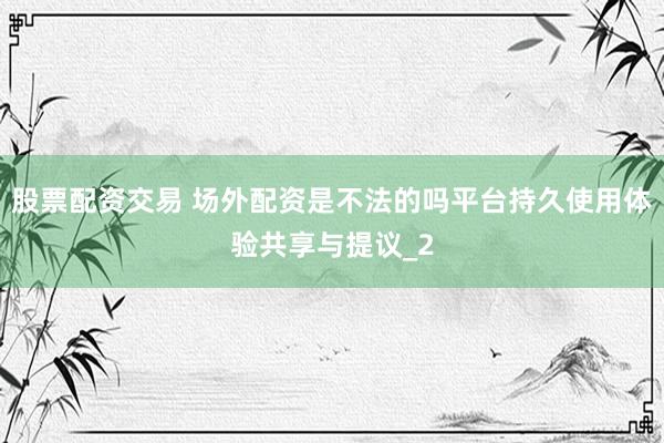 股票配资交易 场外配资是不法的吗平台持久使用体验共享与提议_2