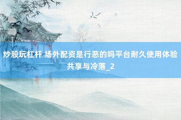 炒股玩杠杆 场外配资是行恶的吗平台耐久使用体验共享与冷落_2