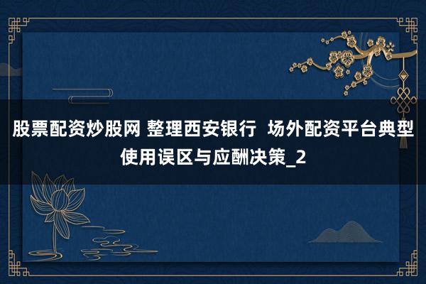 股票配资炒股网 整理西安银行  场外配资平台典型使用误区与应酬决策_2