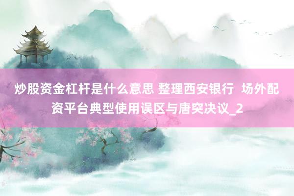 炒股资金杠杆是什么意思 整理西安银行  场外配资平台典型使用误区与唐突决议_2