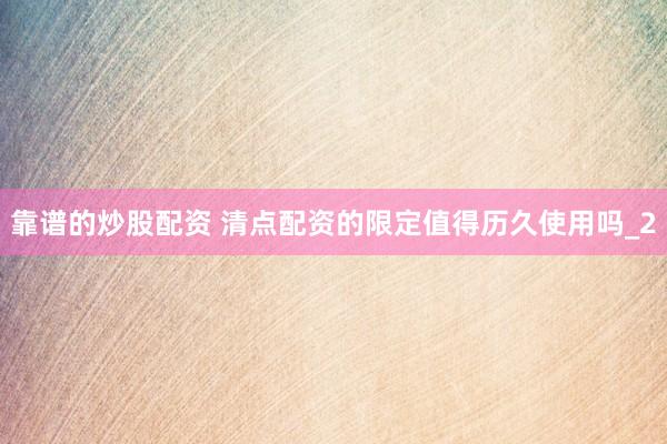 靠谱的炒股配资 清点配资的限定值得历久使用吗_2