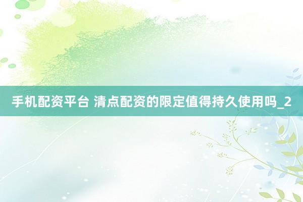 手机配资平台 清点配资的限定值得持久使用吗_2