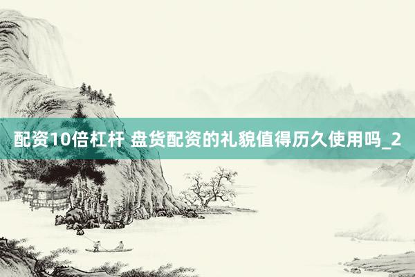 配资10倍杠杆 盘货配资的礼貌值得历久使用吗_2