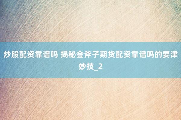 炒股配资靠谱吗 揭秘金斧子期货配资靠谱吗的要津妙技_2