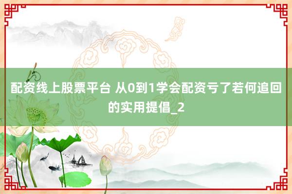 配资线上股票平台 从0到1学会配资亏了若何追回的实用提倡_2